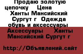 Продаю золотую цепочку  › Цена ­ 30 000 - Ханты-Мансийский, Сургут г. Одежда, обувь и аксессуары » Аксессуары   . Ханты-Мансийский,Сургут г.